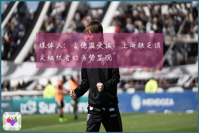 媒体人：古德温受堵，上海缺乏顶尖组织者的劣势显现