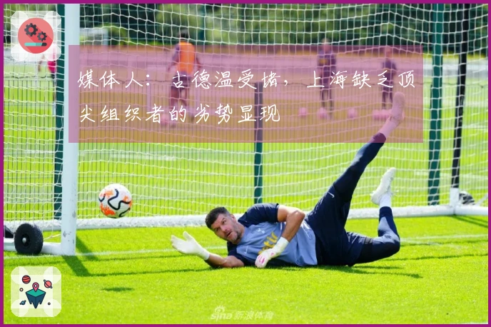媒体人：古德温受堵，上海缺乏顶尖组织者的劣势显现