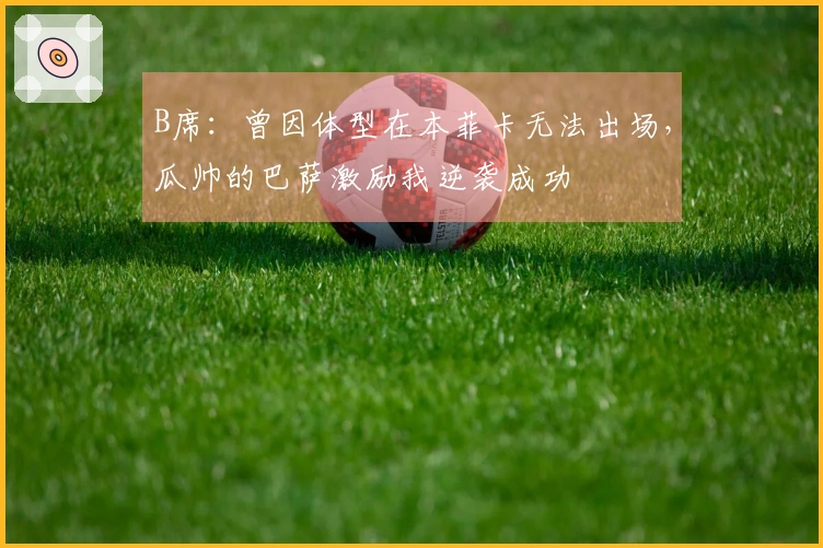 B席：曾因体型在本菲卡无法出场，瓜帅的巴萨激励我逆袭成功