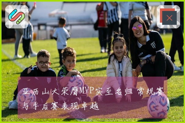 亚历山大荣膺MVP实至名归 常规赛与季后赛表现卓越