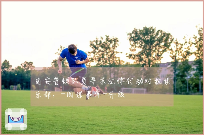 南安普顿队员寻求法律行动对抗俱乐部，-间谍事件-升级